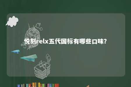 悦刻relx五代国标有哪些口味	？ 